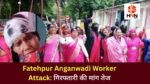 Fatehpur Anganwadi Worker Attack: गिरफ्तारी की मांग तेज