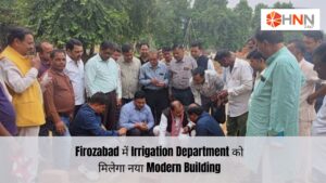 Firozabad में Irrigation Department को मिलेगा नया Modern Building, बढ़ेंगी विभागीय सुविधाएं