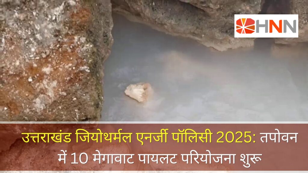 उत्तराखंड जियोथर्मल एनर्जी पॉलिसी 2025: तपोवन में 10 मेगावाट पायलट परियोजना शुरू