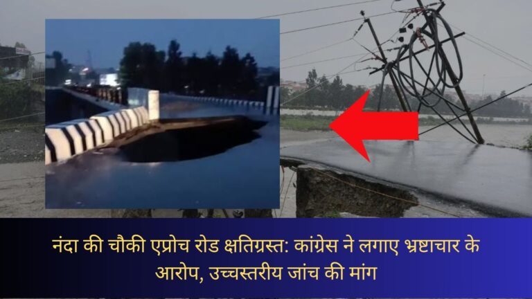 नंदा की चौकी एप्रोच रोड क्षतिग्रस्त: कांग्रेस ने लगाए भ्रष्टाचार के आरोप, उच्चस्तरीय जांच की मांग