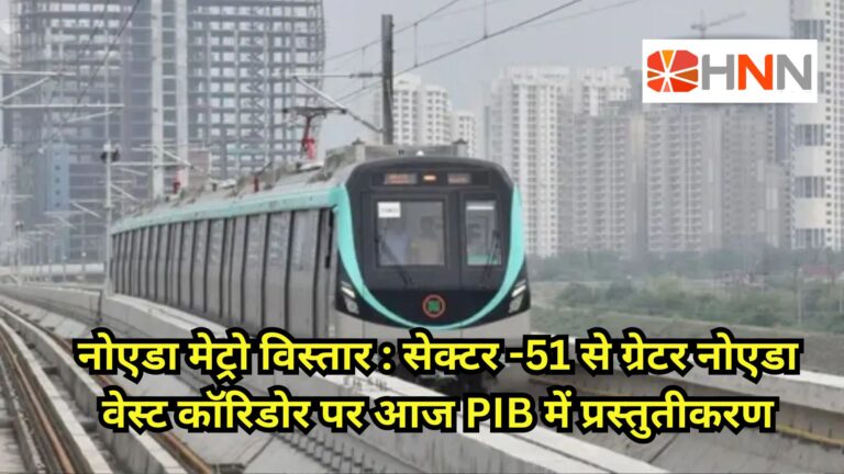 नोएडा मेट्रो विस्तार: सेक्टर-51 से ग्रेटर नोएडा वेस्ट कॉरिडोर पर आज PIB में प्रस्तुतीकरण