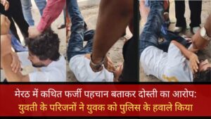 मेरठ में कथित फर्जी पहचान बताकर दोस्ती का आरोप: युवती के परिजनों ने युवक को पुलिस के हवाले किया