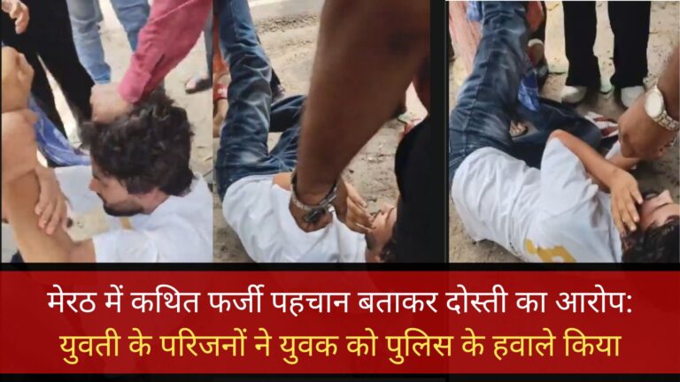 मेरठ में कथित फर्जी पहचान बताकर दोस्ती का आरोप: युवती के परिजनों ने युवक को पुलिस के हवाले किया