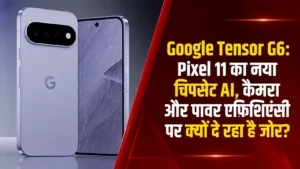 Google Tensor G6: Pixel 11 का नया चिपसेट AI, कैमरा और पावर एफिशिएंसी पर क्यों दे रहा है जोर?