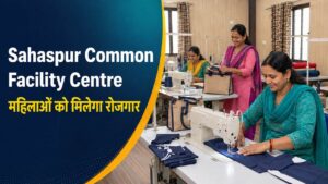 Sahaspur Common Facility Centre: महिलाओं को मिलेगा रोजगार