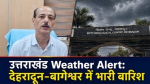 उत्तराखंड Weather Alert: देहरादून-बागेश्वर में भारी बारिश