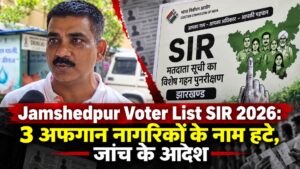 Jamshedpur Voter List SIR 2026: 3 अफगान नागरिकों के नाम हटे, जांच के आदेश