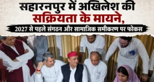 सहारनपुर में अखिलेश यादव की सक्रियता, 2027 चुनाव से पहले संगठन और सामाजिक समीकरण पर फोकस