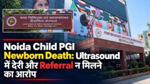 Noida Child PGI Newborn Death: Ultrasound में देरी और Referral न मिलने का आरोप
