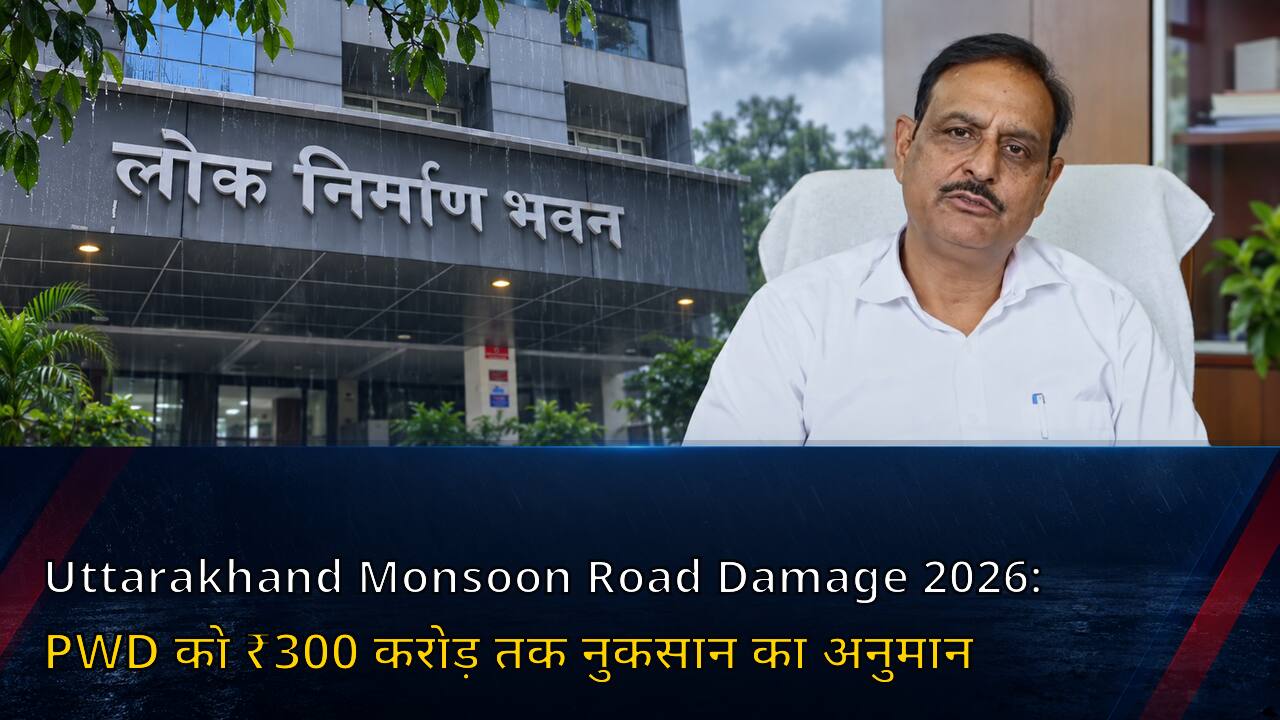 Uttarakhand Monsoon Road Damage 2026: PWD को ₹300 करोड़ तक नुकसान का अनुमान